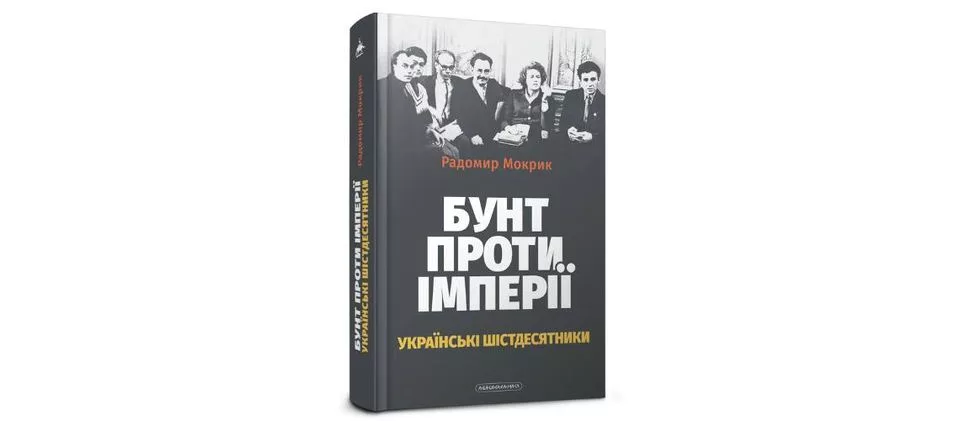 РАДОМИР МОКРИК «БУНТ ПРОТИ ІМПЕРІЇ: УКРАЇНСЬКІ ШІСТДЕСЯТНИКИ». ПРЕЗЕНТАЦІЯ КНИГИ